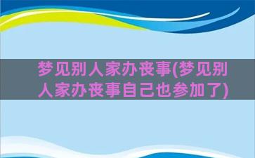 梦见别人家办丧事(梦见别人家办丧事自己也参加了)