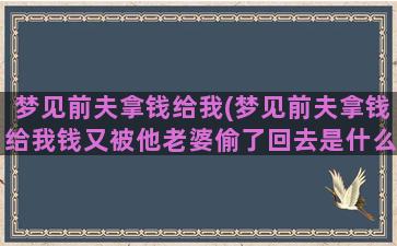 梦见前夫拿钱给我(梦见前夫拿钱给我钱又被他老婆偷了回去是什么意思)