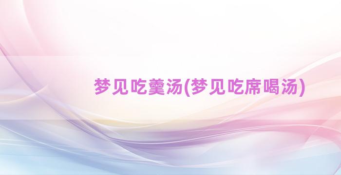 梦见吃羹汤(梦见吃席喝汤)