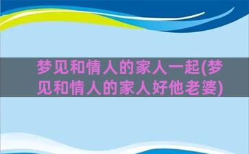 梦见和情人的家人一起(梦见和情人的家人好他老婆)