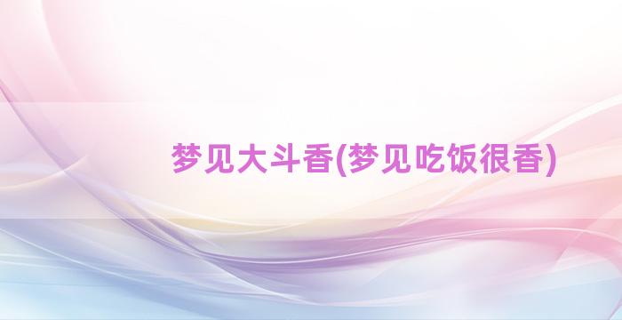 梦见大斗香(梦见吃饭很香)