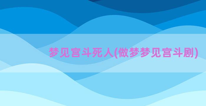 梦见宫斗死人(做梦梦见宫斗剧)