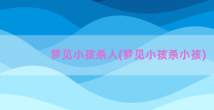 梦见小孩杀人(梦见小孩杀小孩)