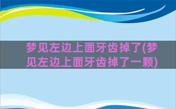 梦见左边上面牙齿掉了(梦见左边上面牙齿掉了一颗)