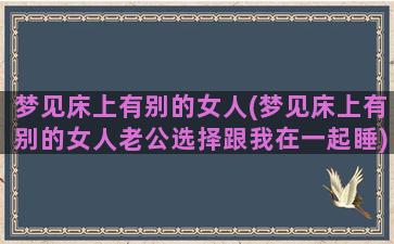 梦见床上有别的女人(梦见床上有别的女人老公选择跟我在一起睡)