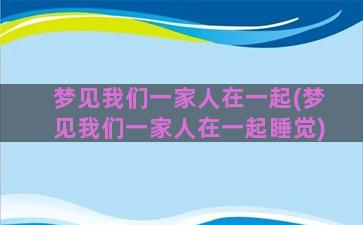 梦见我们一家人在一起(梦见我们一家人在一起睡觉)