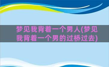 梦见我背着一个男人(梦见我背着一个男的过桥过去)