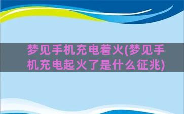 梦见手机充电着火(梦见手机充电起火了是什么征兆)