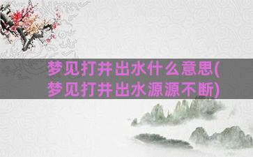 梦见打井出水什么意思(梦见打井出水源源不断)