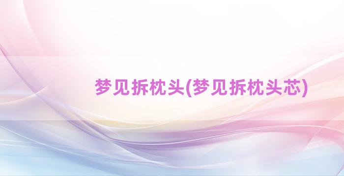 梦见拆枕头(梦见拆枕头芯)