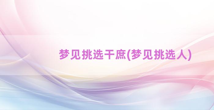 梦见挑选干庶(梦见挑选人)