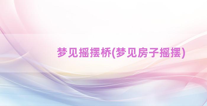 梦见摇摆桥(梦见房子摇摆)