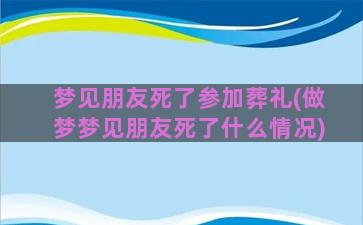 梦见朋友死了参加葬礼(做梦梦见朋友死了什么情况)