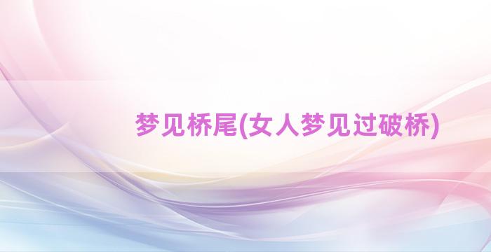 梦见桥尾(女人梦见过破桥)