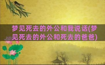 梦见死去的外公和我说话(梦见死去的外公和死去的爸爸)