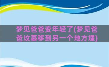 梦见爸爸变年轻了(梦见爸爸坟墓移到另一个地方埋)