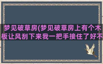 梦见破草房(梦见破草房上有个木板让风刮下来我一把手接住了好不好)