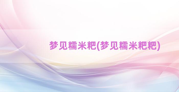 梦见糯米粑(梦见糯米粑粑)