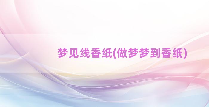 梦见线香纸(做梦梦到香纸)