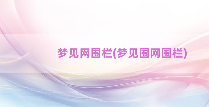 梦见网围栏(梦见围网围栏)