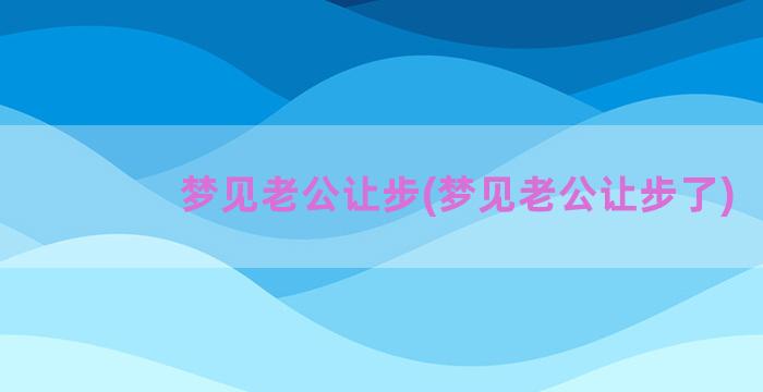 梦见老公让步(梦见老公让步了)