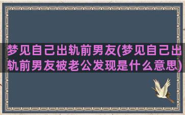 梦见自己出轨前男友(梦见自己出轨前男友被老公发现是什么意思)