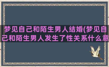 梦见自己和陌生男人结婚(梦见自己和陌生男人发生了性关系什么意思)