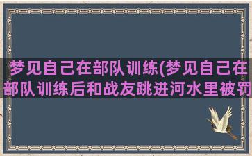 梦见自己在部队训练(梦见自己在部队训练后和战友跳进河水里被罚款)