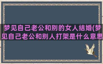 梦见自己老公和别的女人结婚(梦见自己老公和别人打架是什么意思)