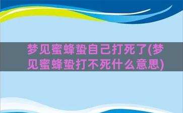 梦见蜜蜂蛰自己打死了(梦见蜜蜂蛰打不死什么意思)