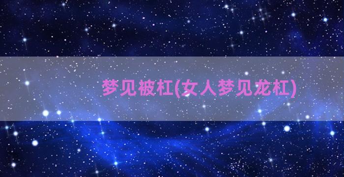 梦见被杠(女人梦见龙杠)