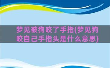 梦见被狗咬了手指(梦见狗咬自己手指头是什么意思)