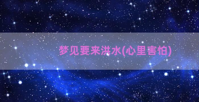 梦见要来洪水(心里害怕)