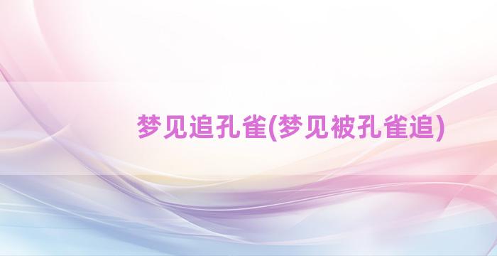 梦见追孔雀(梦见被孔雀追)