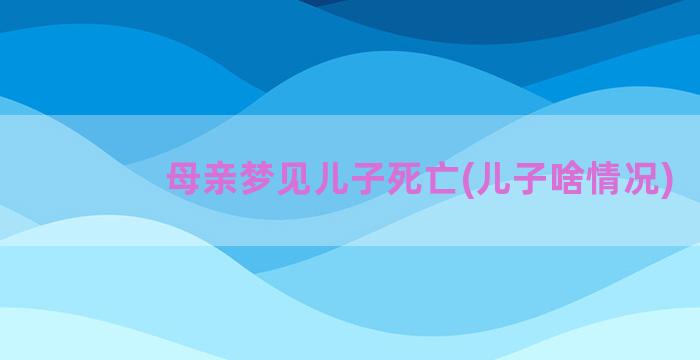 母亲梦见儿子死亡(儿子啥情况)