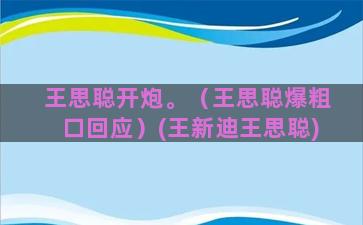 王思聪开炮。（王思聪爆粗口回应）(王新迪王思聪)