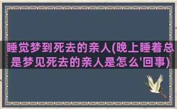 睡觉梦到死去的亲人(晚上睡着总是梦见死去的亲人是怎么'回事)