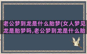 老公梦到龙是什么胎梦(女人梦见龙是胎梦吗,老公梦到龙是什么胎梦)