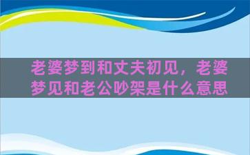 老婆梦到和丈夫初见，老婆梦见和老公吵架是什么意思