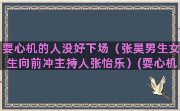 耍心机的人没好下场（张昊男生女生向前冲主持人张怡乐）(耍心机的人没好下场如何形容)