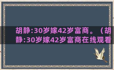 胡静:30岁嫁42岁富商。（胡静:30岁嫁42岁富商在线观看）