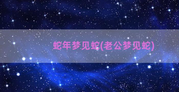 蛇年梦见蛇(老公梦见蛇)