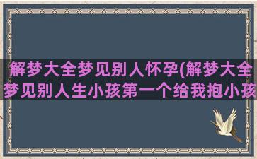 解梦大全梦见别人怀孕(解梦大全梦见别人生小孩第一个给我抱小孩身体上粘粘的)