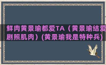 鲜肉黄景瑜都爱TA（黄景瑜结爱剧照肌肉）(黄景瑜我是特种兵)